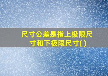 尺寸公差是指上极限尺寸和下极限尺寸( )